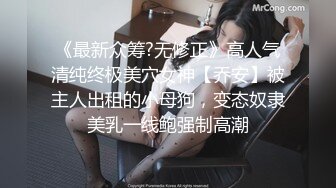 《最新众筹?无修正》高人气清纯终极美穴女神【乔安】被主人出租的小母狗，变态奴隶美乳一线鲍强制高潮