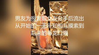 男友为报复靓女友分手后流出从开始的一无所知相互摸索到后来的毒龙口爆