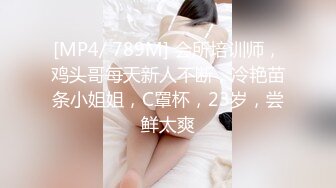 [MP4/ 789M] 会所培训师，鸡头哥每天新人不断，冷艳苗条小姐姐，C罩杯，23岁，尝鲜太爽