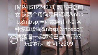 [MP4]STP24271 双飞高潮痴女 这两个母狗是真骚啊&nbsp;&nbsp;全程露脸让小哥各种爆草蹂躏&nbsp;&nbsp;淫声荡语一起舔鸡巴 连草带抠玩的好刺激 VIP2209