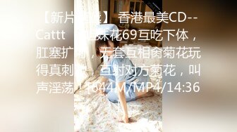 【新片速遞】 香港最美CD--Cattt❤️姐妹花69互吃下体，肛塞扩菊，无套互相肏菊花玩得真刺激，互射对方菊花，叫声淫荡！[644M/MP4/14:36]