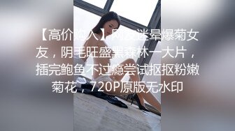 【高价购入】网友迷晕爆菊女友，阴毛旺盛黑森林一大片，插完鲍鱼不过瘾尝试抠抠粉嫩菊花，720P原版无水印