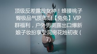 顶级反差露脸女神！蜂腰桃子臀极品气质御姐【兔兔】VIP群福利，户外男厕露出口爆新娘子妆扮享受洞房花烛初夜 (7)