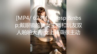 [MP4/ 623M]&nbsp;&nbsp;戴眼镜的美女主播和玩友双人啪啪大秀 女上骑乘很主动