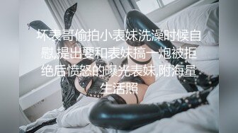 坏表哥偷拍小表妹洗澡时候自慰,提出要和表妹搞一炮被拒绝后愤怒的曝光表妹,附海量生活照