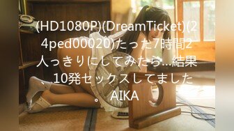 (HD1080P)(DreamTicket)(24ped00020)たった7時間2人っきりにしてみたら…結果、10発セックスしてました。 AIKA