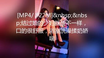 [MP4/ 822M]&nbsp;&nbsp;结过婚的少妇就是不一样，口的很舒服，浴室洗澡揉奶娇喘