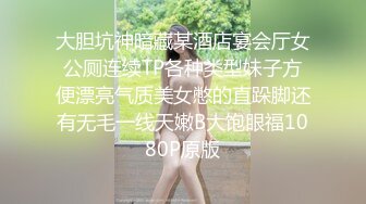 大胆坑神暗藏某酒店宴会厅女公厕连续TP各种类型妹子方便漂亮气质美女憋的直跺脚还有无毛一线天嫩B大饱眼福1080P原版