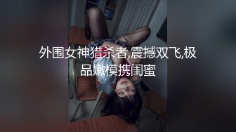 外围女神猎杀者,震撼双飞,极品嫩模携闺蜜