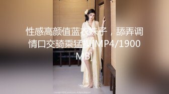 性感高颜值蓝衣妹子，舔弄调情口交骑乘猛操[MP4/1900MB]