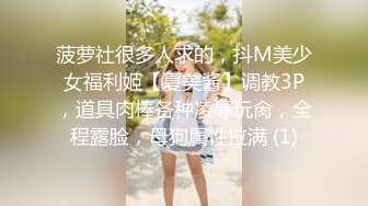 菠萝社很多人求的，抖M美少女福利姬【夏美酱】调教3P，道具肉棒各种凌辱玩肏，全程露脸，母狗属性拉满 (1)