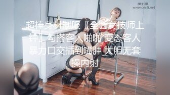 超棒身材制服〖全套女技师上钟〗勾搭客人啪啪 变态客人暴力口交插到嘴肿 大胆无套操内射