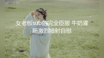 女老板sub的完全臣服 牛奶灌肠激烈喷射自慰