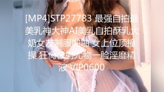 [MP4]STP27783 最强自拍最美乳神大神AI美乳自拍酥乳大奶女友制服啪啪 女上位顶撞操 狂肏极射尤物一脸淫靡精液 VIP0600