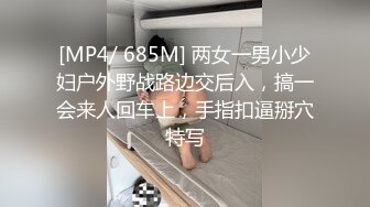 [MP4/ 685M] 两女一男小少妇户外野战路边交后入，搞一会来人回车上，手指扣逼掰穴特写