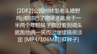 [2DF2]公园树林里老头嫖野鸡jj都抽巴了撸硬还能肏干一半两个年轻妹子路过看到调头就跑他俩一笑而过继续搞很淡定 [MP4/106MB][BT种子]