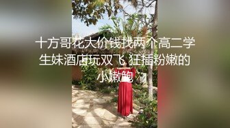 十方哥花大价钱找两个高二学生妹酒店玩双飞 狂插粉嫩的小嫩鲍