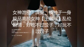 女神泄密！演员、模特于一身极品高颜女神【王馨瑶】乱伦剧情，好吃不过饺子，好玩不过嫂子