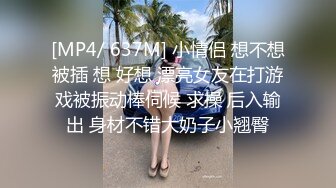 [MP4/ 637M] 小情侣 想不想被插 想 好想 漂亮女友在打游戏被振动棒伺候 求操 后入输出 身材不错大奶子小翘臀