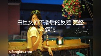 白丝女神下播后的反差 完整露脸