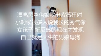 漂亮黑丝伪娘露出紫薇狂射 小时候很多人说我长的秀气像女孩子 挺反感的现在才发现自己就是天生的男娘母狗