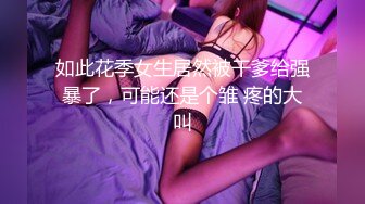 如此花季女生居然被干爹给强暴了，可能还是个雏 疼的大叫