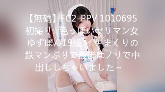 【無碼】FC2-PPV 1010695 初撮り☆色っぽいヤリマン女ゆずぽん19歳..イキまくりの鉄マンぶりで最後はノリで中出ししちゃいました～♥