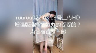 rourou022.03.18号上传HD增强版谁能把她办的妥妥的？点赞破百发下部