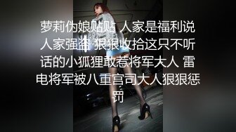 海角社区泡良大神野兽绅士爆操穿上JK制服的萝莉闺蜜，酥乳粉穴，极致诱惑