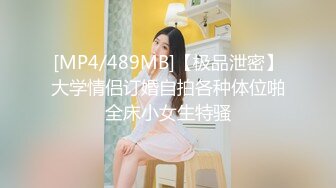 [MP4/489MB]【极品泄密】大学情侣订婚自拍各种体位啪全床小女生特骚