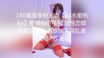 180魔鬼身材人妻【ka水蜜桃ka】推特自拍福利 双性恋倾向男女通吃 喜欢线下淫乱轰趴3P双飞