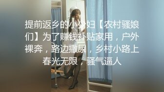 提前返乡的小少妇【农村骚娘们】为了赚钱补贴家用，户外裸奔，路边撒尿，乡村小路上春光无限，骚气逼人