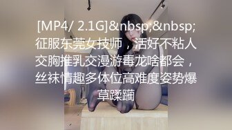 [MP4/ 2.1G]&nbsp;&nbsp;征服东莞女技师，活好不粘人交胸推乳交漫游毒龙啥都会，丝袜情趣多体位高难度姿势爆草蹂躏