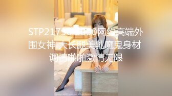 STP21730 3000网约高端外围女神 大长腿美乳魔鬼身材 调情啪啪激情无限