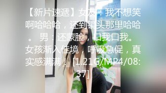 【新片速遞】女友：我不想笑啊哈哈哈，还到镜头那里哈哈。 男：还蒙脸，口我口我。女孩渐入佳境，呼吸急促，真实感满满！ [1.21G/MP4/08:37]