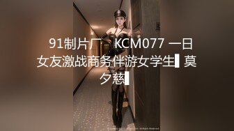 ✿91制片厂✿ KCM077 一日女友激战商务伴游女学生▌莫夕慈▌