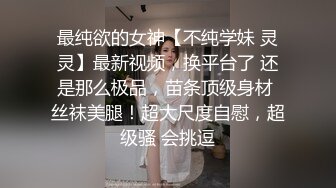 最纯欲的女神【不纯学妹 灵灵】最新视频，换平台了 还是那么极品，苗条顶级身材 丝袜美腿！超大尺度自慰，超级骚 会挑逗