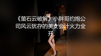 《萤石云破解》小胖哥约炮公司风云犹存的美女会计火力全开