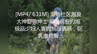 [MP4/ 631M] 海角社区泡良大神野兽绅士 早泄病愈约炮极品少妇人妻的制服诱惑，巨乳蜜桃臀