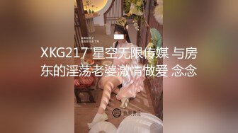 XKG217 星空无限传媒 与房东的淫荡老婆激情做爱 念念