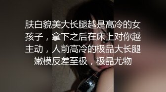 肤白貌美大长腿越是高冷的女孩子，拿下之后在床上对你越主动，人前高冷的极品大长腿嫩模反差至极，极品尤物