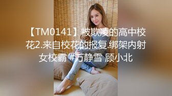 【TM0141】被欺凌的高中校花2.来自校花的报复.绑架内射女校霸 #万静雪 顾小北