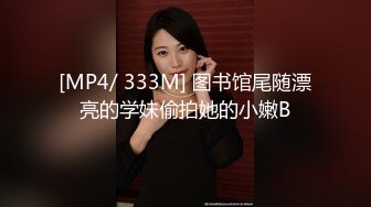 [MP4/ 333M] 图书馆尾随漂亮的学妹偷拍她的小嫩B