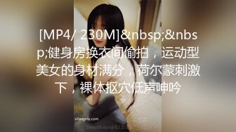 [MP4/ 230M]&nbsp;&nbsp;健身房换衣间偷拍，运动型美女的身材满分，荷尔蒙刺激下，裸体抠穴低声呻吟