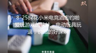 8-25探花小米电竞酒店约啪爱玩游戏的妹妹，电动玩具玩逼，说插的好深啊