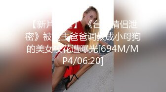 【新片速遞】 《台湾情侣泄密》被金主爸爸调教成小母狗的美女校花遭曝光[694M/MP4/06:20]