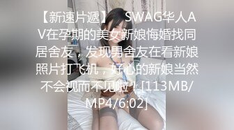 【新速片遞】 ✨SWAG华人AV在孕期的美女新娘悔婚找同居舍友，发现男舍友在看新娘照片打飞机，好心的新娘当然不会视而不见啦！[113MB/MP4/6:02]