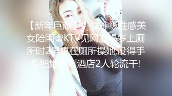 【新年巨献】4-女神级性感美女陪闺蜜KTV见网友喝多上厕所时2男想在厕所操她,没得手后把她带到酒店2人轮流干!