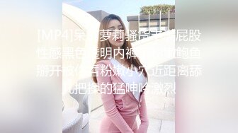 [MP4]呆萌萝莉骚货丰满屁股性感黑色透明内裤下粉嫩鲍鱼掰开被你看粉嫩小穴近距离舔几把操的猛呻吟激烈