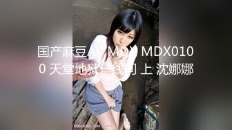 国产麻豆AV MDX MDX0100 天堂地狱一线间 上 沈娜娜